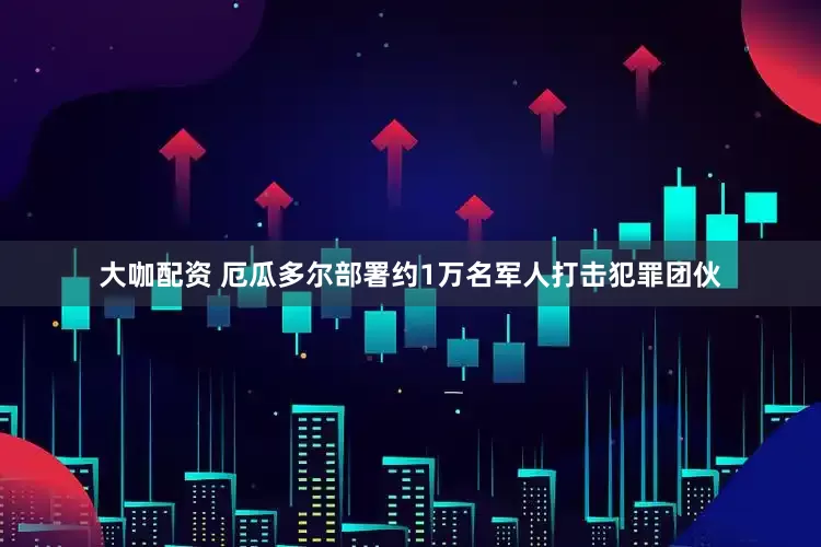大咖配资 厄瓜多尔部署约1万名军人打击犯罪团伙