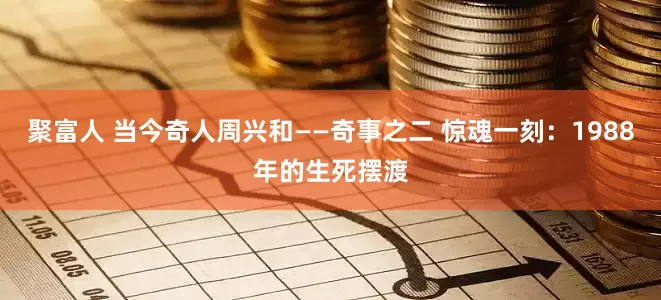 聚富人 当今奇人周兴和——奇事之二 惊魂一刻：1988年的生死摆渡
