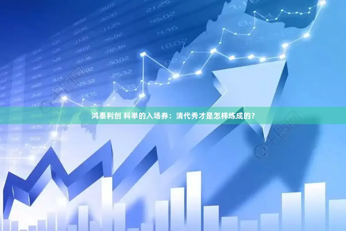 鸿泰利创 科举的入场券：清代秀才是怎样炼成的？