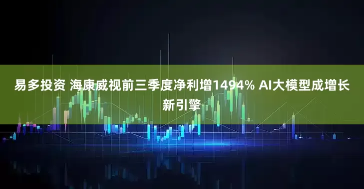 易多投资 海康威视前三季度净利增1494% AI大模型成增长新引擎