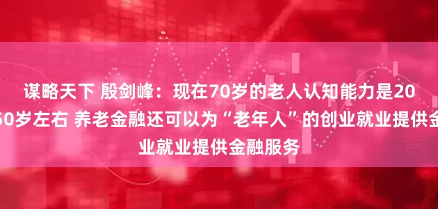 谋略天下 殷剑峰：现在70岁的老人认知能力是20年前的50岁左右 养老金融还可以为“老年人”的创业就业提供金融服务