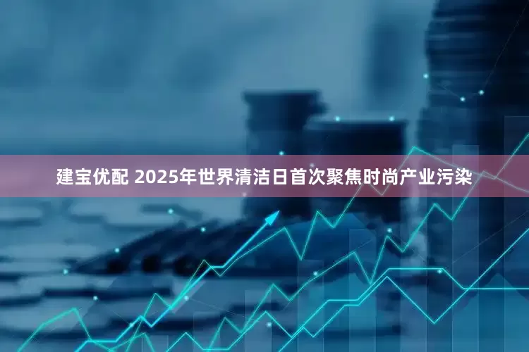 建宝优配 2025年世界清洁日首次聚焦时尚产业污染