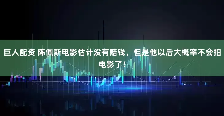 巨人配资 陈佩斯电影估计没有赔钱，但是他以后大概率不会拍电影了！