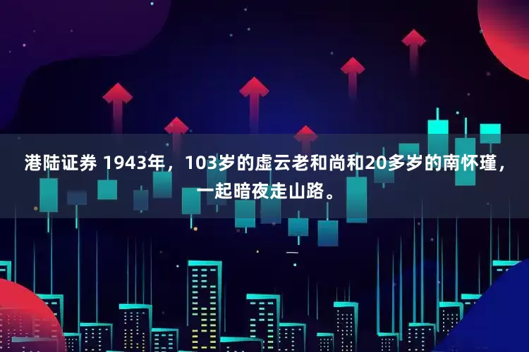 港陆证券 1943年，103岁的虚云老和尚和20多岁的南怀瑾，一起暗夜走山路。