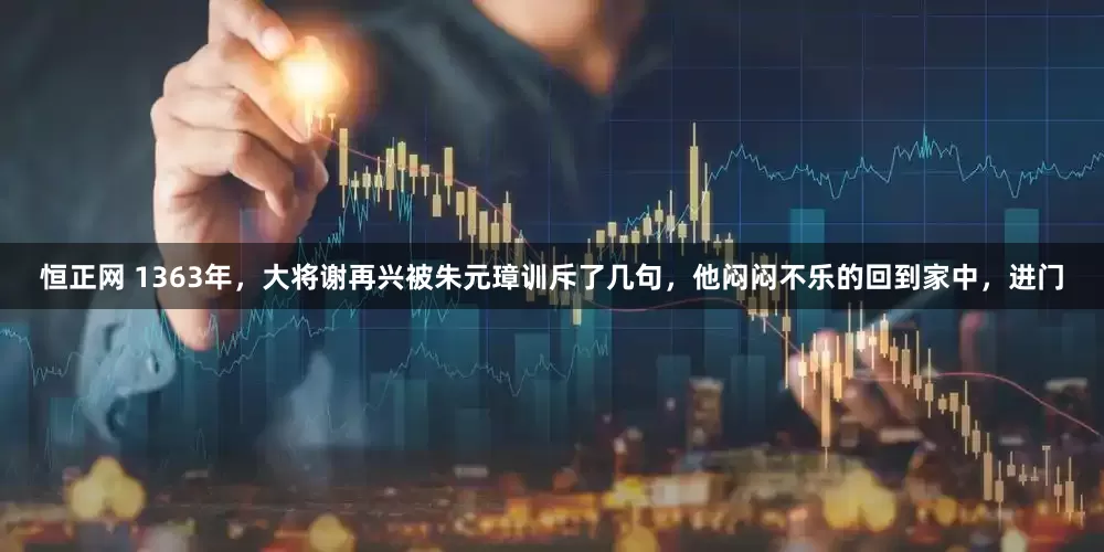 恒正网 1363年，大将谢再兴被朱元璋训斥了几句，他闷闷不乐的回到家中，进门
