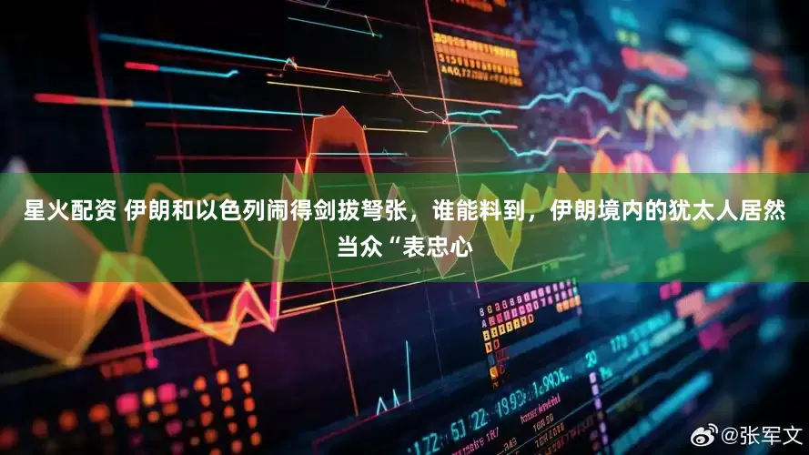 星火配资 伊朗和以色列闹得剑拔弩张，谁能料到，伊朗境内的犹太人居然当众“表忠心