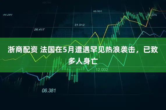 浙商配资 法国在5月遭遇罕见热浪袭击，已致多人身亡