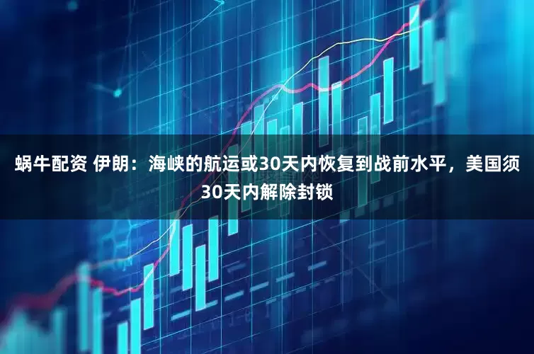 蜗牛配资 伊朗：海峡的航运或30天内恢复到战前水平，美国须30天内解除封锁