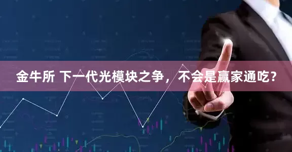 金牛所 下一代光模块之争，不会是赢家通吃？