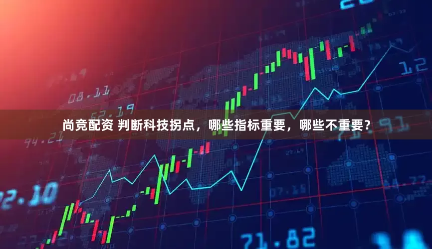 尚竞配资 判断科技拐点，哪些指标重要，哪些不重要？