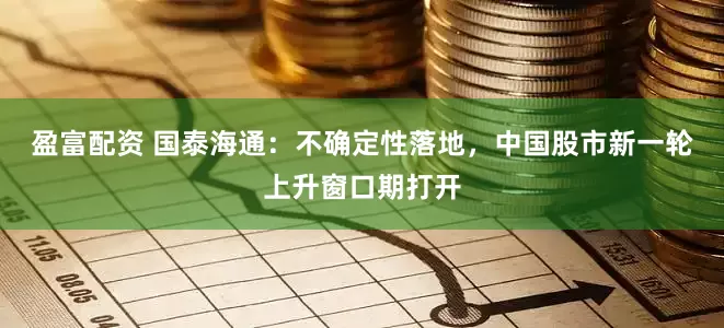 盈富配资 国泰海通：不确定性落地，中国股市新一轮上升窗口期打开