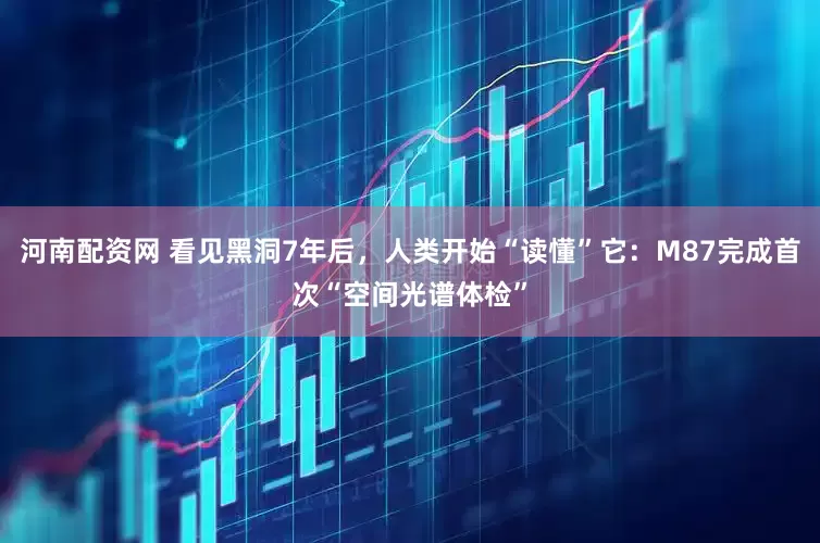 河南配资网 看见黑洞7年后，人类开始“读懂”它：M87完成首次“空间光谱体检”
