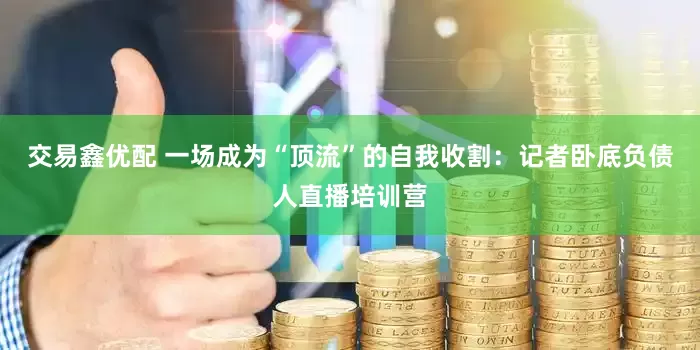 交易鑫优配 一场成为“顶流”的自我收割：记者卧底负债人直播培训营