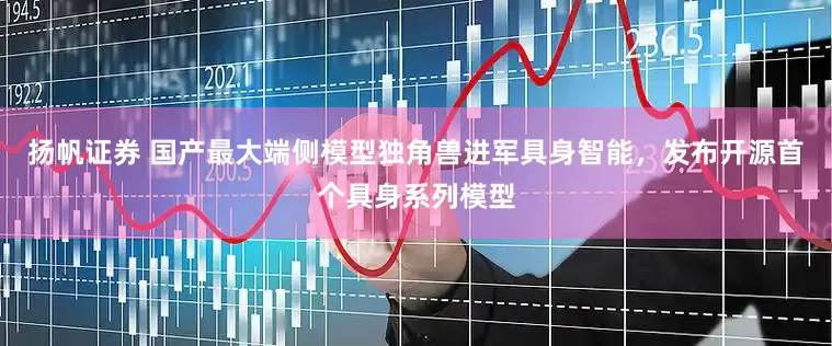 扬帆证券 国产最大端侧模型独角兽进军具身智能，发布开源首个具身系列模型